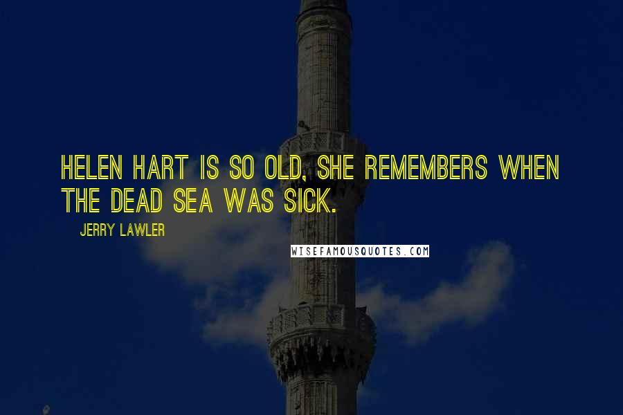 Jerry Lawler Quotes: Helen Hart is so old, she remembers when the Dead Sea was sick.