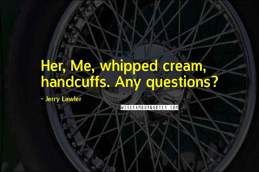 Jerry Lawler Quotes: Her, Me, whipped cream, handcuffs. Any questions?