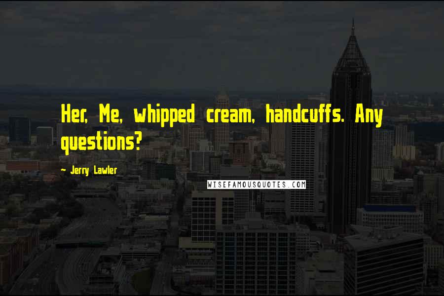 Jerry Lawler Quotes: Her, Me, whipped cream, handcuffs. Any questions?