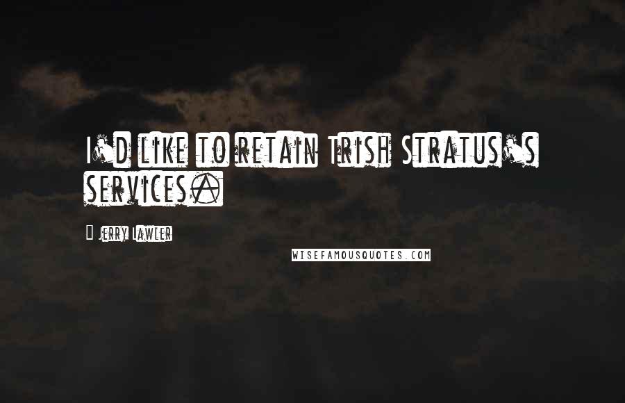 Jerry Lawler Quotes: I'd like to retain Trish Stratus's services.