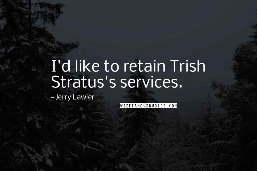 Jerry Lawler Quotes: I'd like to retain Trish Stratus's services.