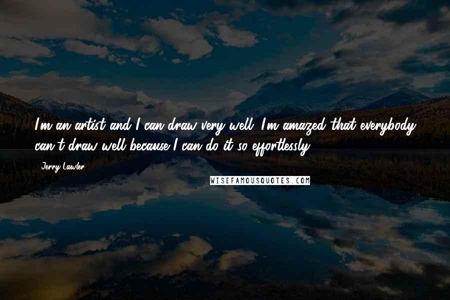 Jerry Lawler Quotes: I'm an artist and I can draw very well. I'm amazed that everybody can't draw well because I can do it so effortlessly.