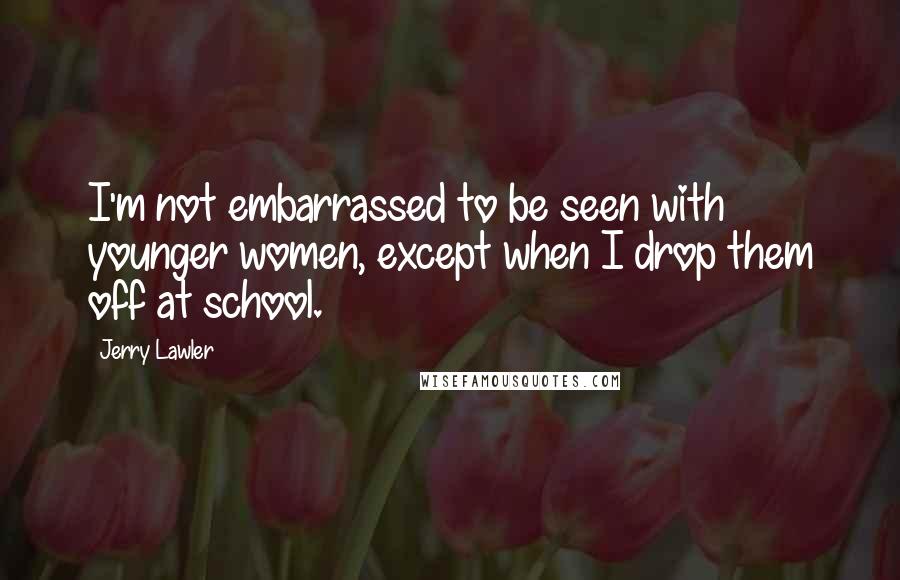 Jerry Lawler Quotes: I'm not embarrassed to be seen with younger women, except when I drop them off at school.