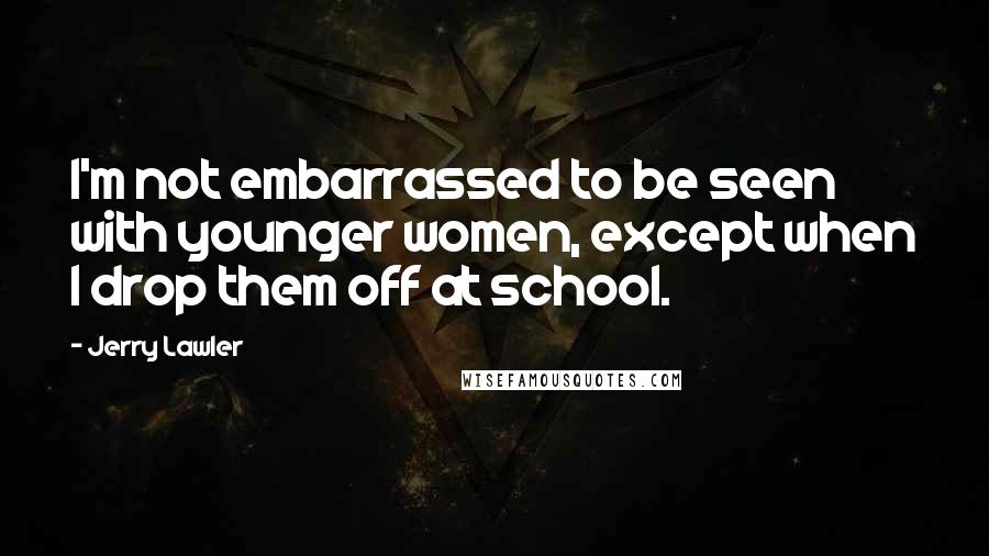 Jerry Lawler Quotes: I'm not embarrassed to be seen with younger women, except when I drop them off at school.