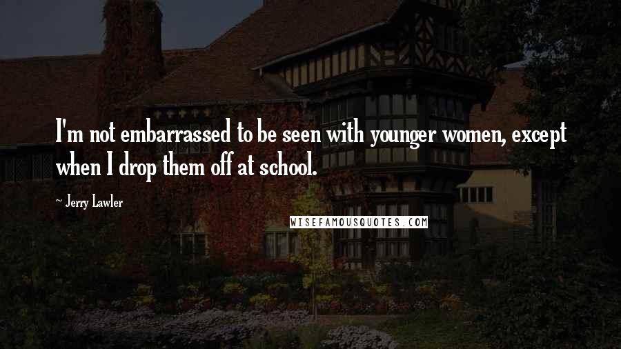 Jerry Lawler Quotes: I'm not embarrassed to be seen with younger women, except when I drop them off at school.