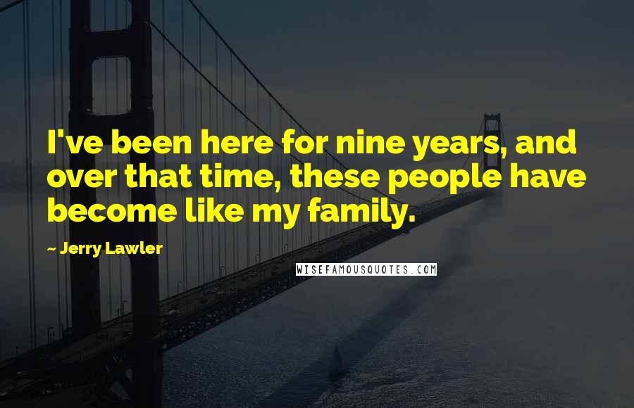 Jerry Lawler Quotes: I've been here for nine years, and over that time, these people have become like my family.