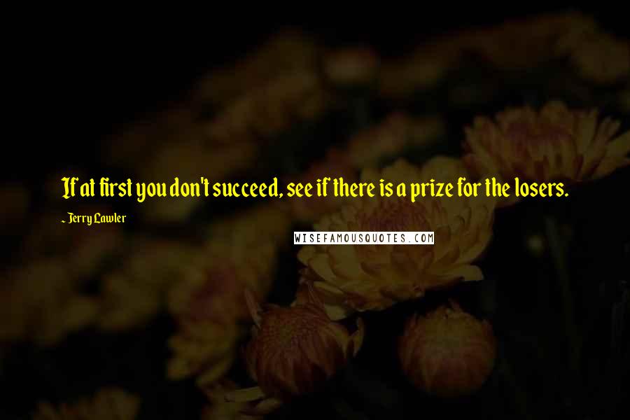 Jerry Lawler Quotes: If at first you don't succeed, see if there is a prize for the losers.