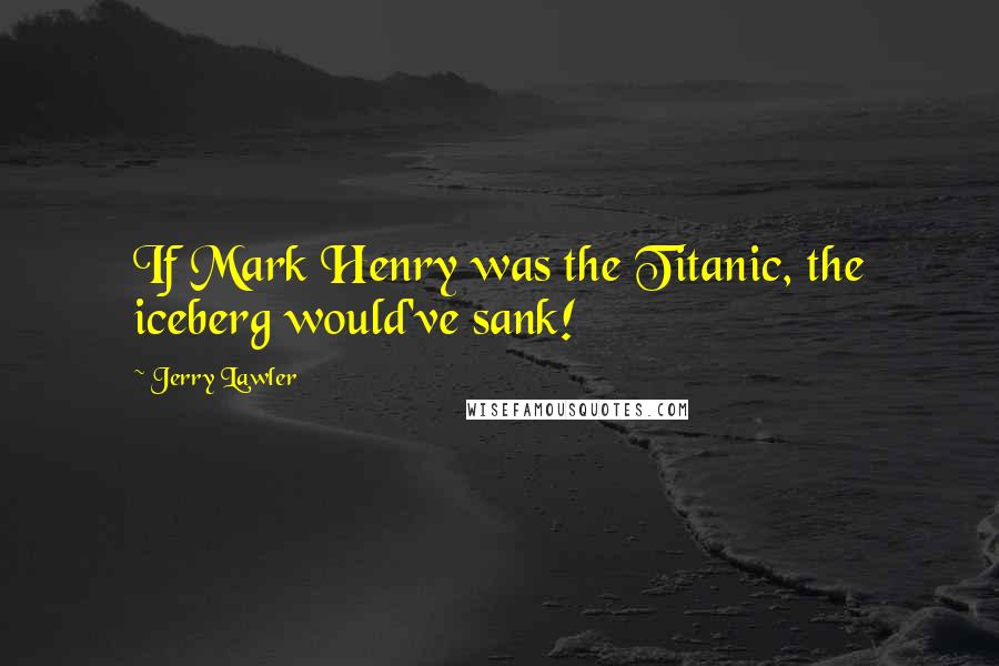 Jerry Lawler Quotes: If Mark Henry was the Titanic, the iceberg would've sank!