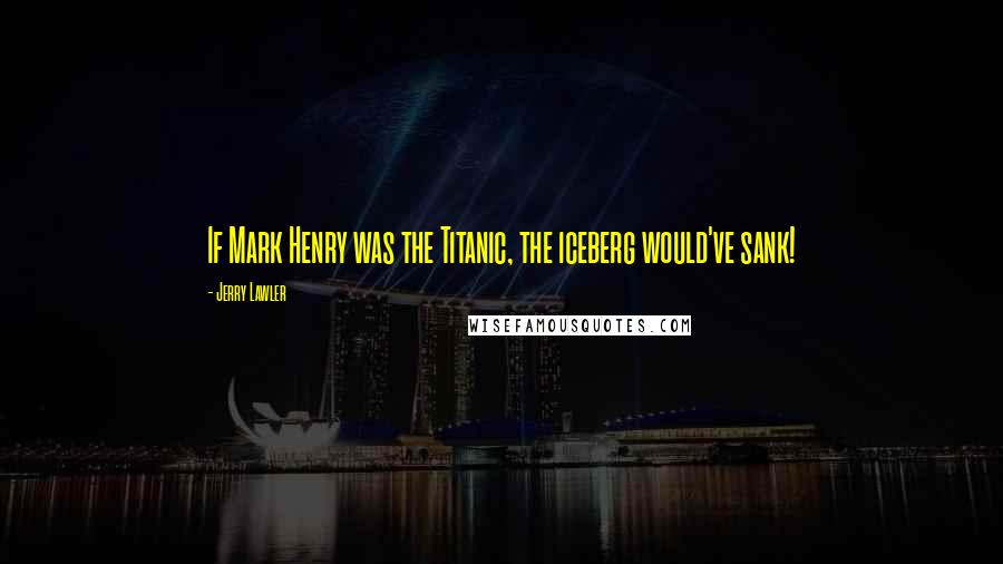 Jerry Lawler Quotes: If Mark Henry was the Titanic, the iceberg would've sank!