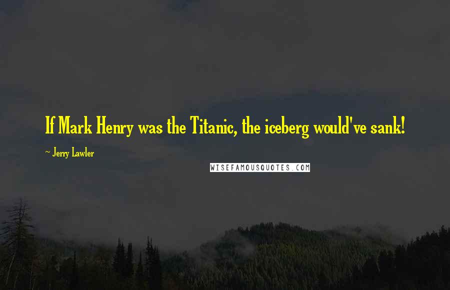 Jerry Lawler Quotes: If Mark Henry was the Titanic, the iceberg would've sank!