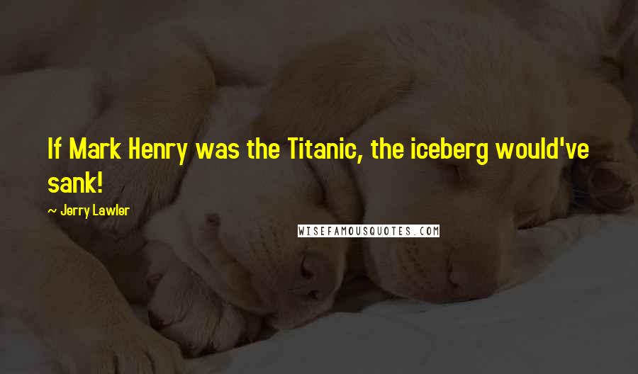 Jerry Lawler Quotes: If Mark Henry was the Titanic, the iceberg would've sank!