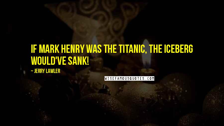 Jerry Lawler Quotes: If Mark Henry was the Titanic, the iceberg would've sank!