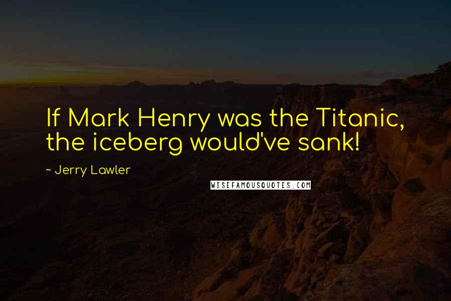 Jerry Lawler Quotes: If Mark Henry was the Titanic, the iceberg would've sank!