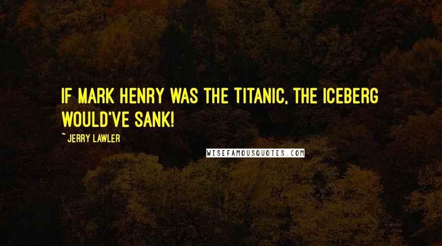 Jerry Lawler Quotes: If Mark Henry was the Titanic, the iceberg would've sank!