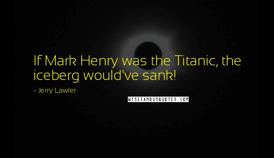 Jerry Lawler Quotes: If Mark Henry was the Titanic, the iceberg would've sank!