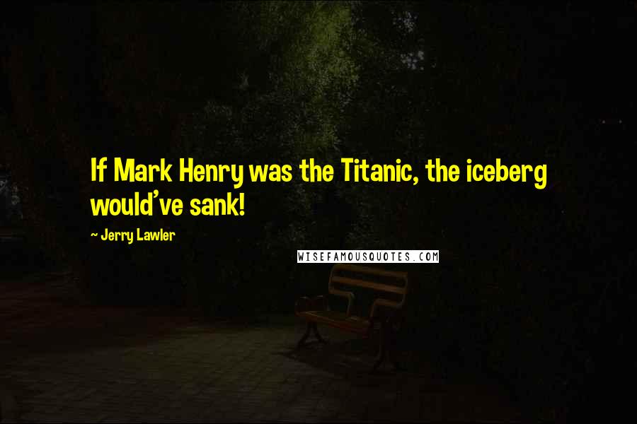 Jerry Lawler Quotes: If Mark Henry was the Titanic, the iceberg would've sank!