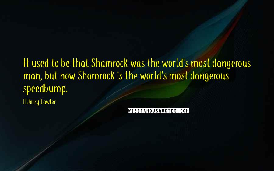 Jerry Lawler Quotes: It used to be that Shamrock was the world's most dangerous man, but now Shamrock is the world's most dangerous speedbump.