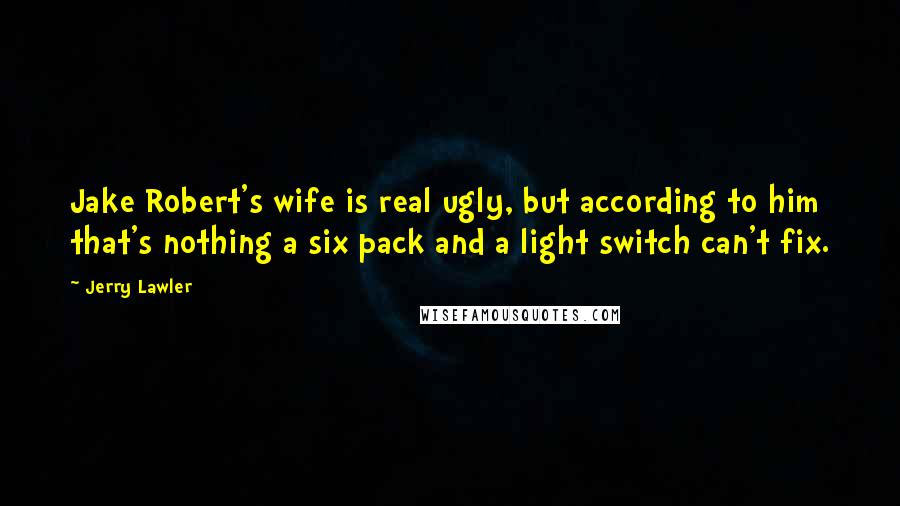 Jerry Lawler Quotes: Jake Robert's wife is real ugly, but according to him that's nothing a six pack and a light switch can't fix.