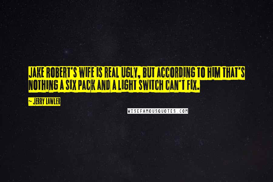 Jerry Lawler Quotes: Jake Robert's wife is real ugly, but according to him that's nothing a six pack and a light switch can't fix.