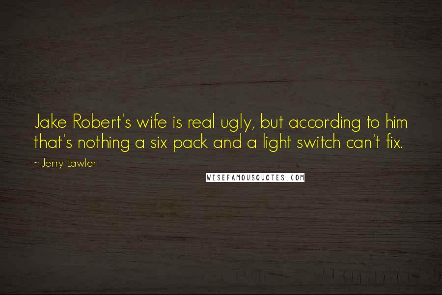 Jerry Lawler Quotes: Jake Robert's wife is real ugly, but according to him that's nothing a six pack and a light switch can't fix.