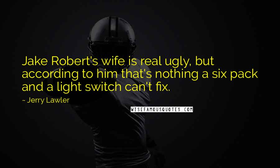 Jerry Lawler Quotes: Jake Robert's wife is real ugly, but according to him that's nothing a six pack and a light switch can't fix.