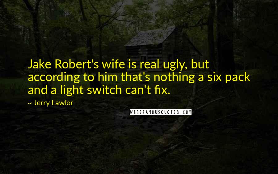 Jerry Lawler Quotes: Jake Robert's wife is real ugly, but according to him that's nothing a six pack and a light switch can't fix.