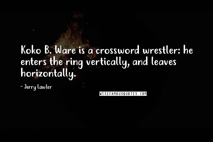 Jerry Lawler Quotes: Koko B. Ware is a crossword wrestler: he enters the ring vertically, and leaves horizontally.