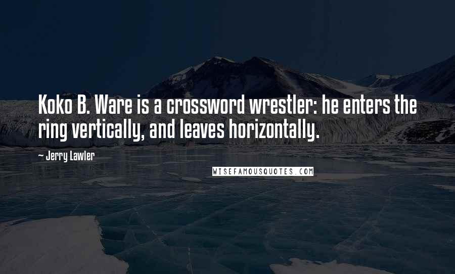 Jerry Lawler Quotes: Koko B. Ware is a crossword wrestler: he enters the ring vertically, and leaves horizontally.