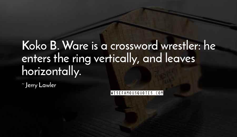 Jerry Lawler Quotes: Koko B. Ware is a crossword wrestler: he enters the ring vertically, and leaves horizontally.