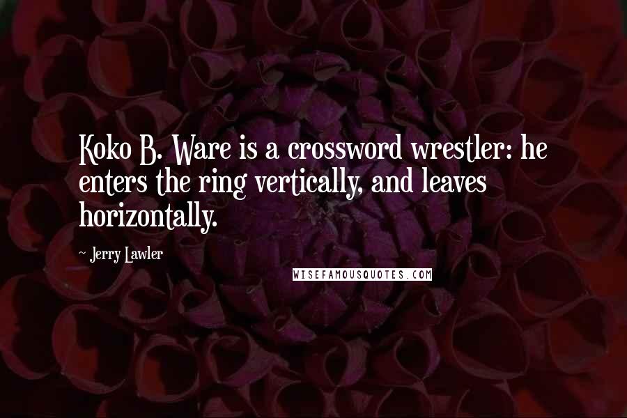 Jerry Lawler Quotes: Koko B. Ware is a crossword wrestler: he enters the ring vertically, and leaves horizontally.