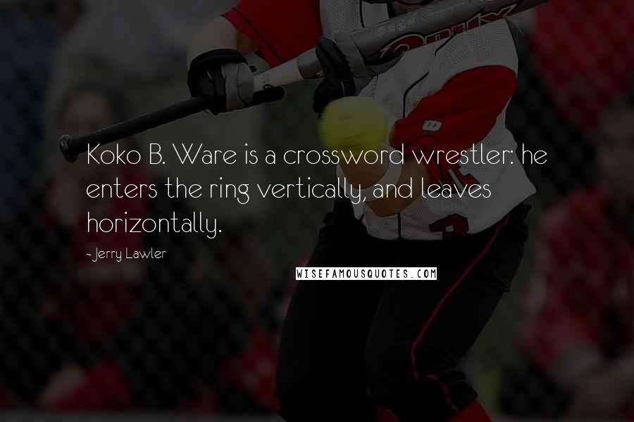 Jerry Lawler Quotes: Koko B. Ware is a crossword wrestler: he enters the ring vertically, and leaves horizontally.