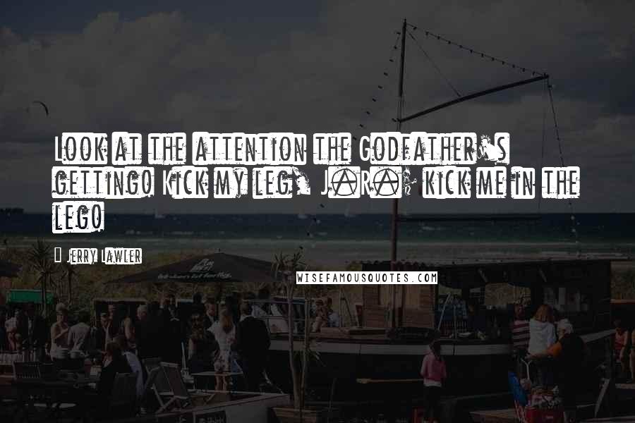 Jerry Lawler Quotes: Look at the attention the Godfather's getting! Kick my leg, J.R.; kick me in the leg!