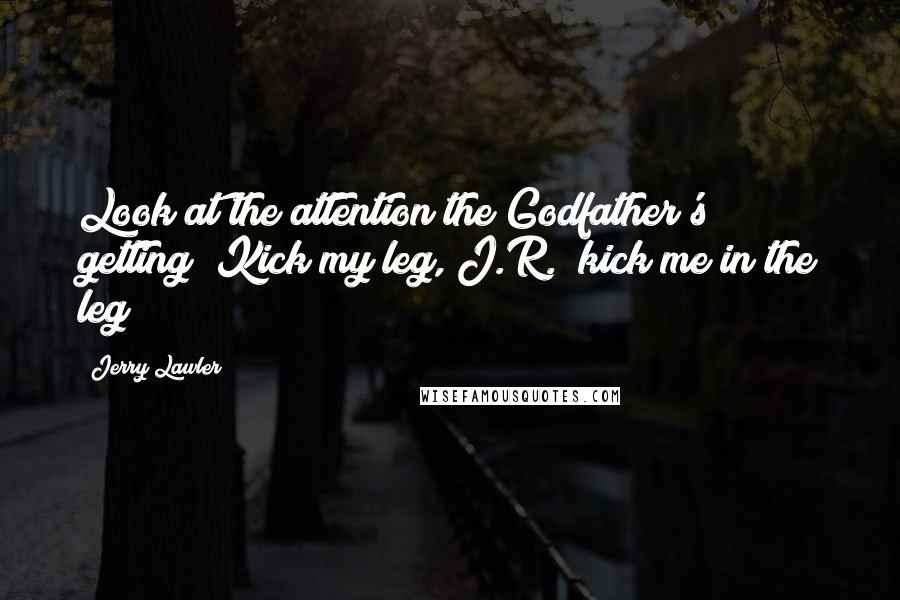 Jerry Lawler Quotes: Look at the attention the Godfather's getting! Kick my leg, J.R.; kick me in the leg!