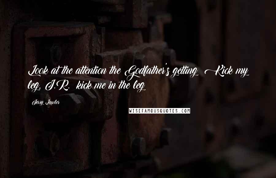 Jerry Lawler Quotes: Look at the attention the Godfather's getting! Kick my leg, J.R.; kick me in the leg!