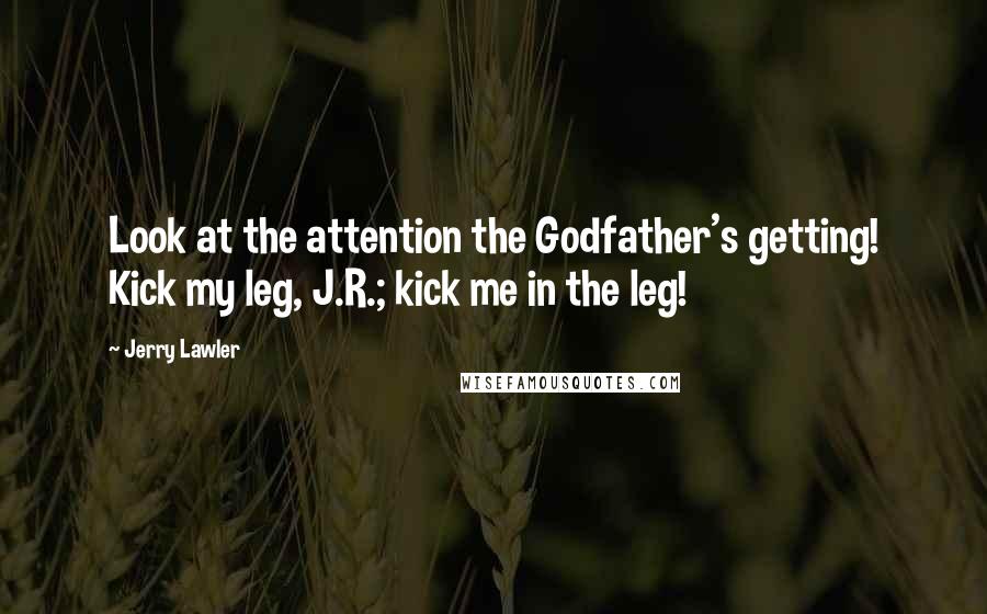 Jerry Lawler Quotes: Look at the attention the Godfather's getting! Kick my leg, J.R.; kick me in the leg!