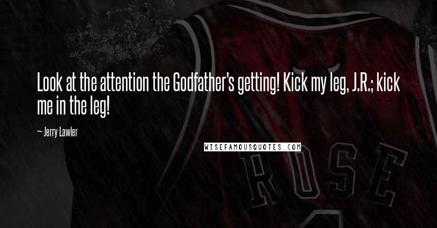 Jerry Lawler Quotes: Look at the attention the Godfather's getting! Kick my leg, J.R.; kick me in the leg!
