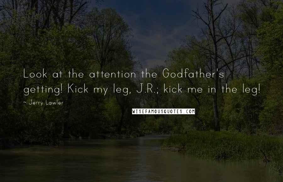 Jerry Lawler Quotes: Look at the attention the Godfather's getting! Kick my leg, J.R.; kick me in the leg!
