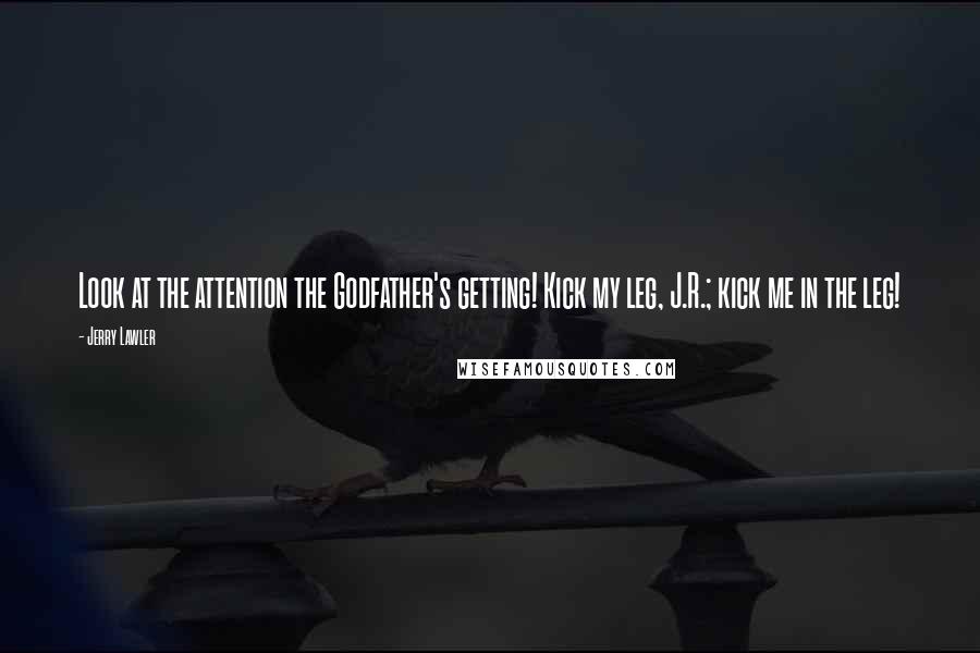 Jerry Lawler Quotes: Look at the attention the Godfather's getting! Kick my leg, J.R.; kick me in the leg!