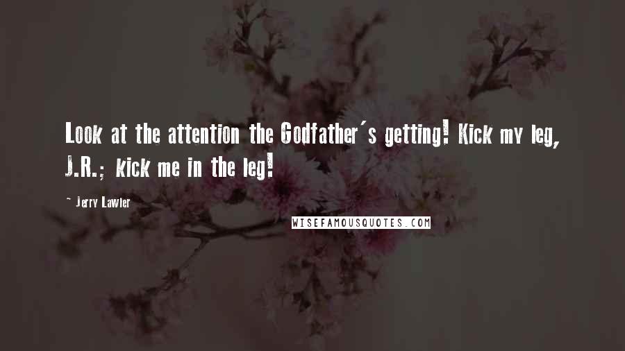Jerry Lawler Quotes: Look at the attention the Godfather's getting! Kick my leg, J.R.; kick me in the leg!
