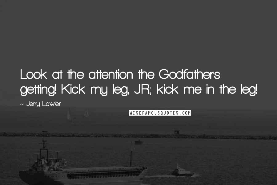 Jerry Lawler Quotes: Look at the attention the Godfather's getting! Kick my leg, J.R.; kick me in the leg!