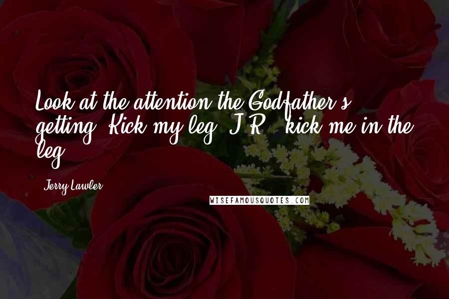 Jerry Lawler Quotes: Look at the attention the Godfather's getting! Kick my leg, J.R.; kick me in the leg!