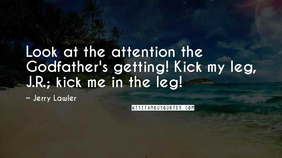 Jerry Lawler Quotes: Look at the attention the Godfather's getting! Kick my leg, J.R.; kick me in the leg!