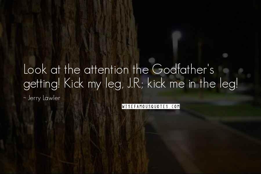 Jerry Lawler Quotes: Look at the attention the Godfather's getting! Kick my leg, J.R.; kick me in the leg!