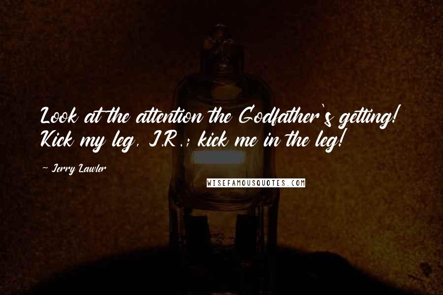 Jerry Lawler Quotes: Look at the attention the Godfather's getting! Kick my leg, J.R.; kick me in the leg!