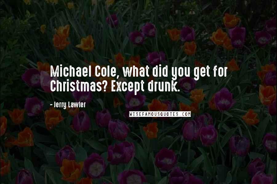 Jerry Lawler Quotes: Michael Cole, what did you get for Christmas? Except drunk.