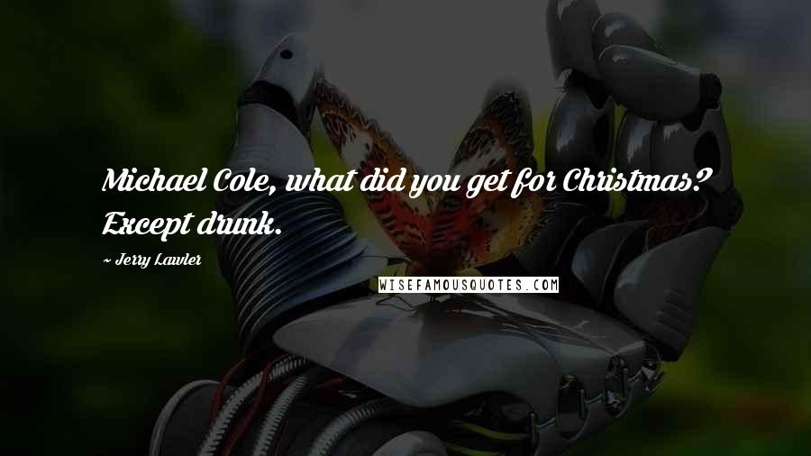 Jerry Lawler Quotes: Michael Cole, what did you get for Christmas? Except drunk.