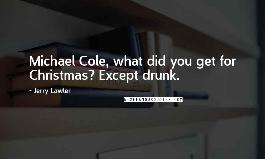 Jerry Lawler Quotes: Michael Cole, what did you get for Christmas? Except drunk.