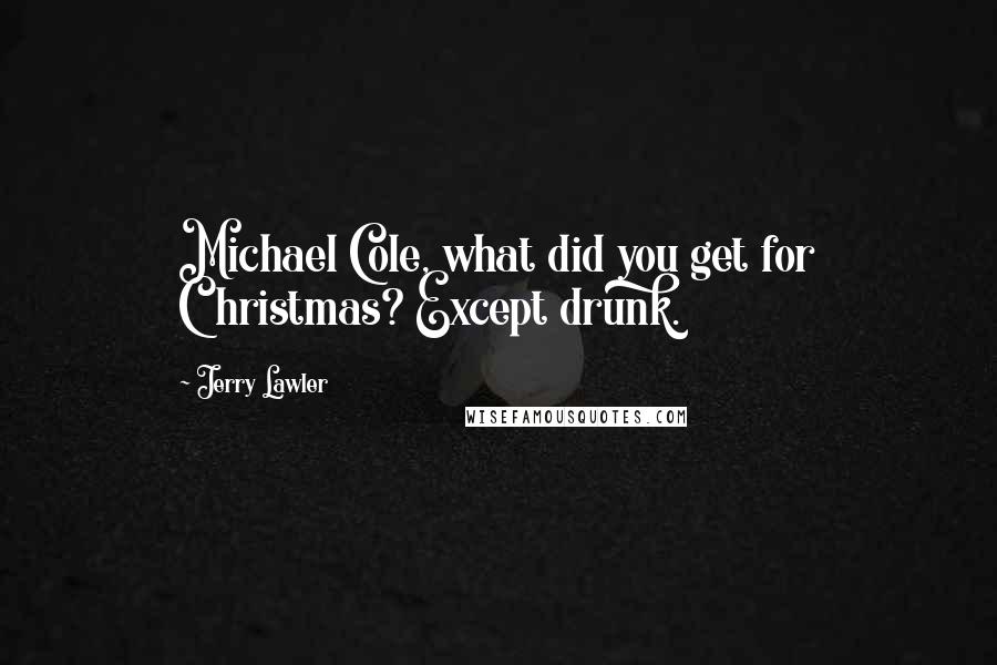 Jerry Lawler Quotes: Michael Cole, what did you get for Christmas? Except drunk.