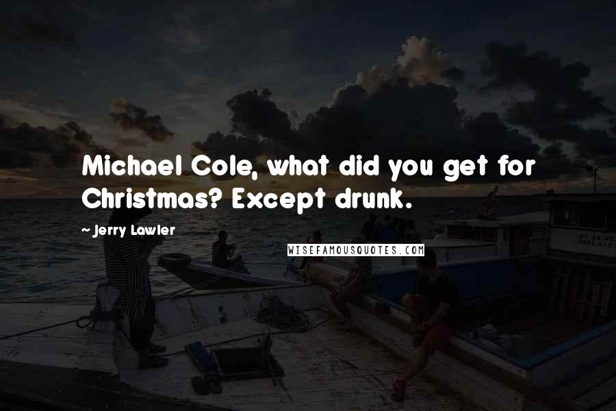 Jerry Lawler Quotes: Michael Cole, what did you get for Christmas? Except drunk.