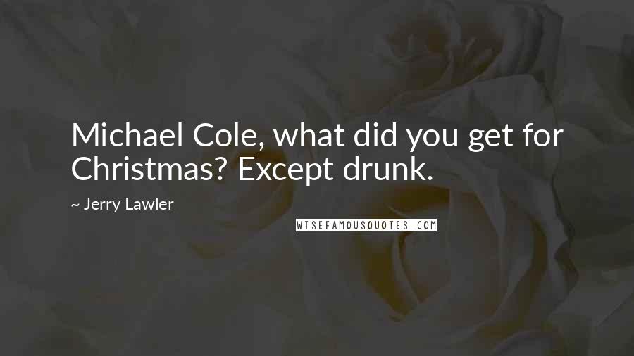 Jerry Lawler Quotes: Michael Cole, what did you get for Christmas? Except drunk.